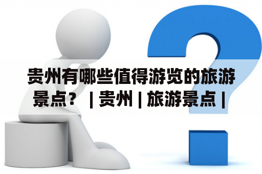 贵州有哪些值得游览的旅游景点？ | 贵州 | 旅游景点 | 大全 | 江口古镇 | 青岩古镇 | 黄果树瀑布 | 赤水古城