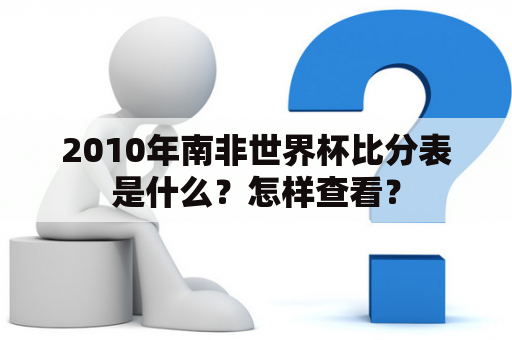 2010年南非世界杯比分表是什么？怎样查看？