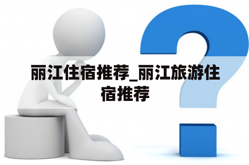 丽江住宿推荐_丽江旅游住宿推荐