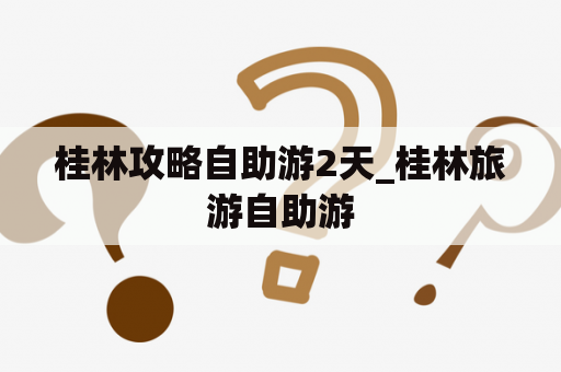 桂林攻略自助游2天_桂林旅游自助游