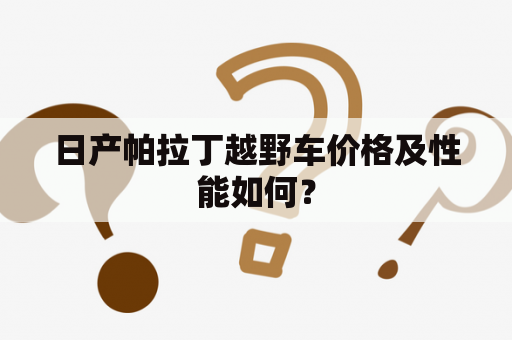 日产帕拉丁越野车价格及性能如何？