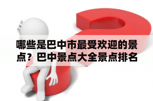 哪些是巴中市最受欢迎的景点？巴中景点大全景点排名！