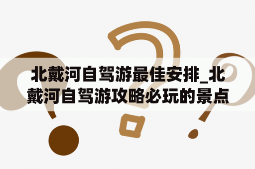 北戴河自驾游最佳安排_北戴河自驾游攻略必玩的景点