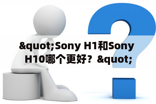 "Sony H1和Sony H10哪个更好？"