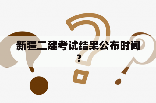 新疆二建考试结果公布时间？
