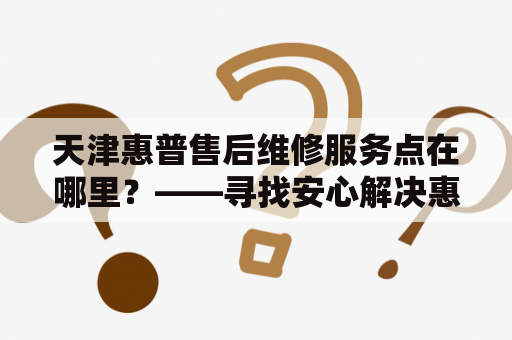 天津惠普售后维修服务点在哪里？——寻找安心解决惠普电脑问题的专业售后服务点