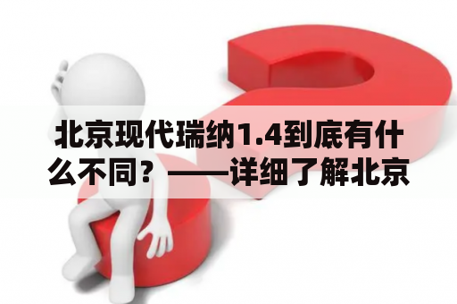 北京现代瑞纳1.4到底有什么不同？——详细了解北京现代瑞纳14款的变化