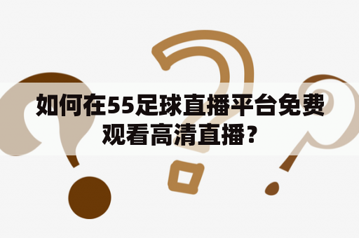如何在55足球直播平台免费观看高清直播？