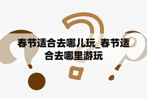 春节适合去哪儿玩_春节适合去哪里游玩