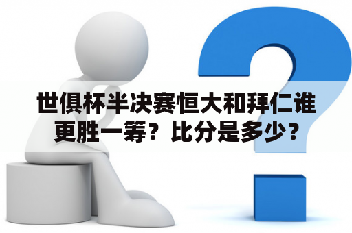 世俱杯半决赛恒大和拜仁谁更胜一筹？比分是多少？