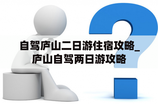 自驾庐山二日游住宿攻略_庐山自驾两日游攻略