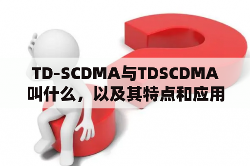 TD-SCDMA与TDSCDMA叫什么，以及其特点和应用场景