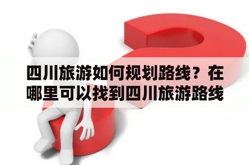 四川旅游如何规划路线？在哪里可以找到四川旅游路线规划图？