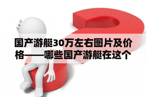 国产游艇30万左右图片及价格——哪些国产游艇在这个价格区间有好的图片和价格？