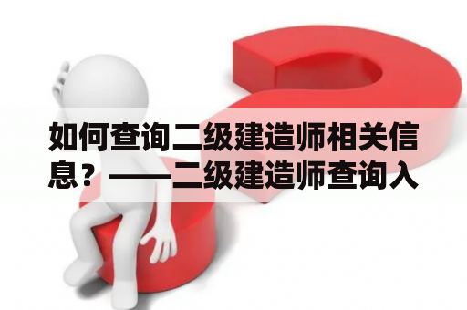 如何查询二级建造师相关信息？——二级建造师查询入口官网及全国建造师信息查询官网